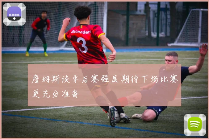 詹姆斯谈季后赛强度期待下场比赛更充分准备