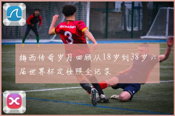 梅西传奇岁月回顾从18岁到38岁六届世界杯定妆照全记录
