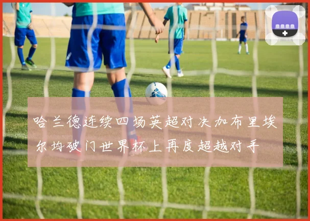 哈兰德连续四场英超对决加布里埃尔均破门世界杯上再度超越对手