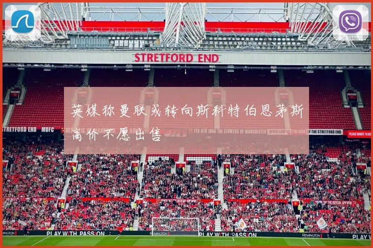 英媒称曼联或转向斯科特伯恩茅斯高价不愿出售