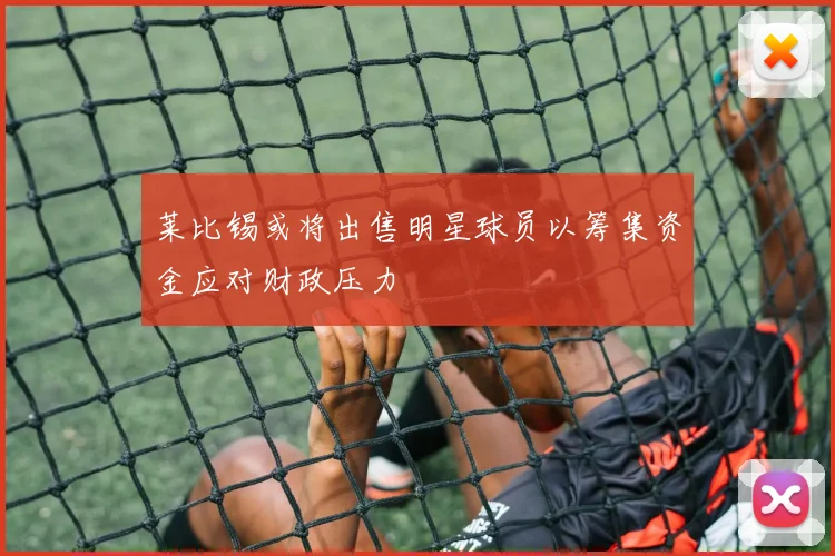 莱比锡或将出售明星球员以筹集资金应对财政压力