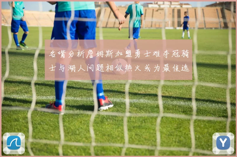 名嘴分析詹姆斯加盟勇士难夺冠骑士与湖人问题相似热火或为最佳选择