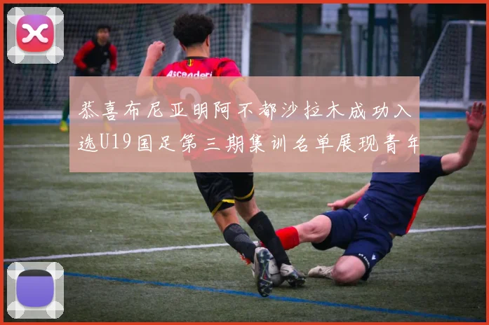 恭喜布尼亚明阿不都沙拉木成功入选U19国足第三期集训名单展现青年才俊风采