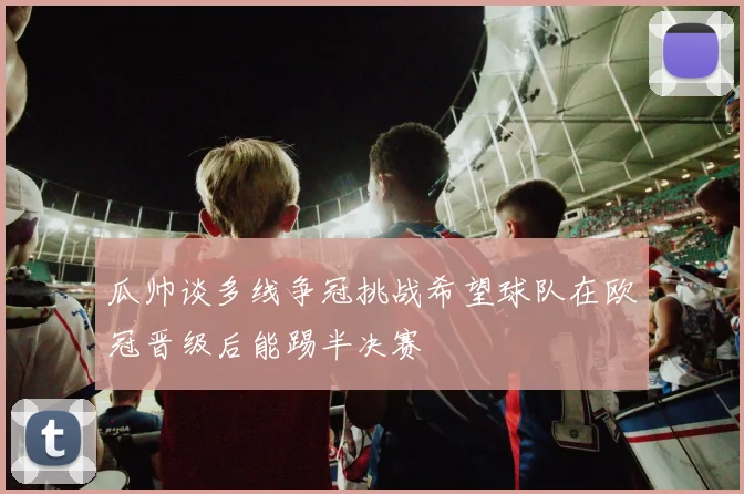 瓜帅谈多线争冠挑战希望球队在欧冠晋级后能踢半决赛