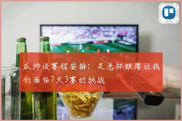 瓜帅谈赛程安排：足总杯缺席让我们面临7天3赛的挑战