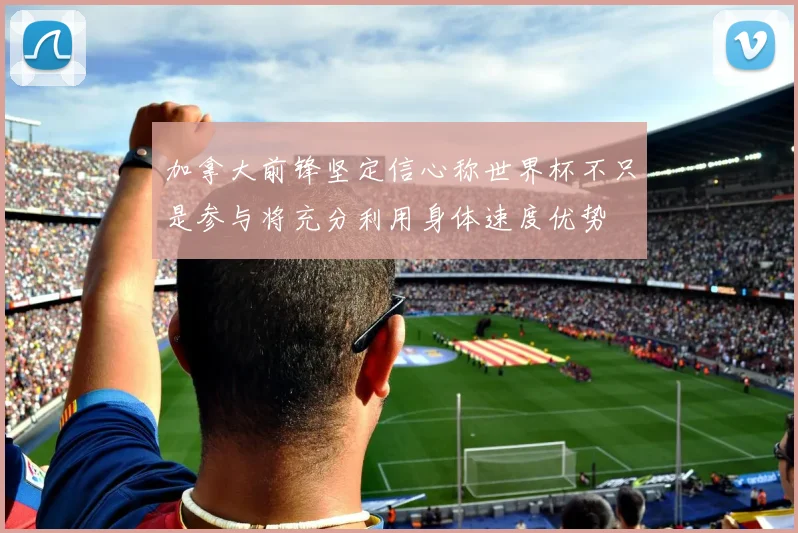 加拿大前锋坚定信心称世界杯不只是参与将充分利用身体速度优势