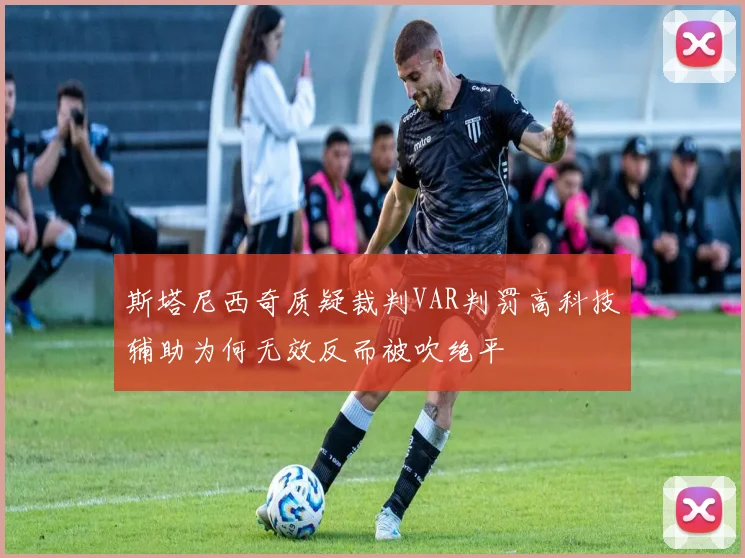 斯塔尼西奇质疑裁判VAR判罚高科技辅助为何无效反而被吹绝平