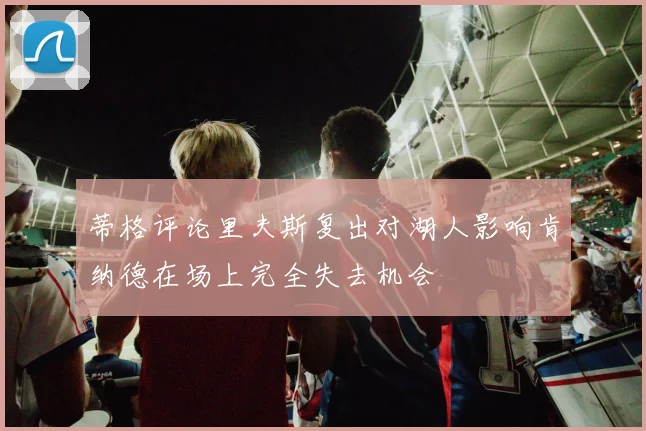 蒂格评论里夫斯复出对湖人影响肯纳德在场上完全失去机会