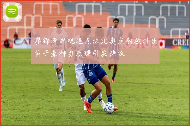 廖锦涛犯规送点法比奥点射被扑出黄子豪神勇表现引发热议