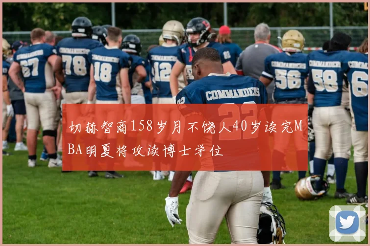 切赫智商158岁月不饶人40岁读完MBA明夏将攻读博士学位