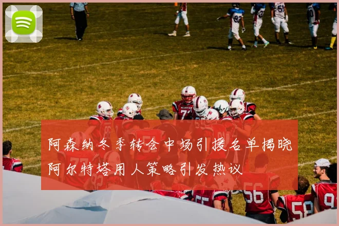阿森纳冬季转会中场引援名单揭晓阿尔特塔用人策略引发热议
