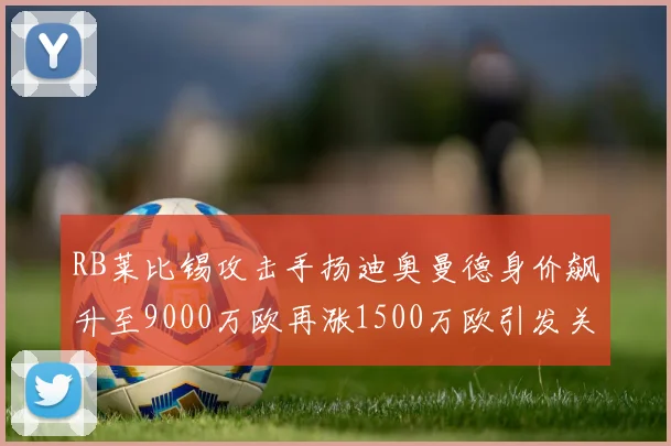 RB莱比锡攻击手扬迪奥曼德身价飙升至9000万欧再涨1500万欧引发关注