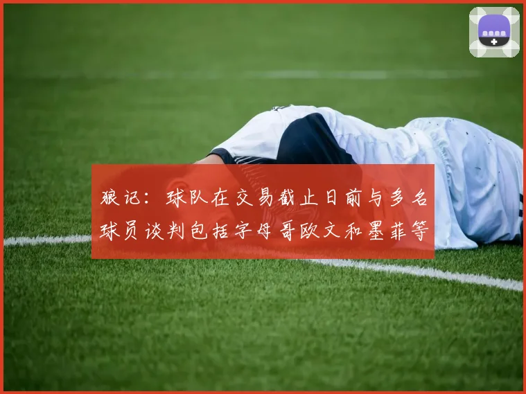 狼记：球队在交易截止日前与多名球员谈判包括字母哥欧文和墨菲等人