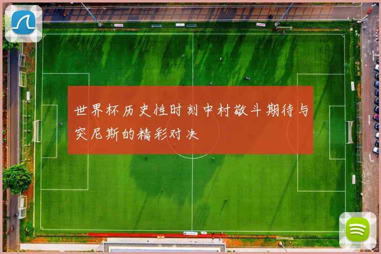世界杯历史性时刻中村敬斗期待与突尼斯的精彩对决