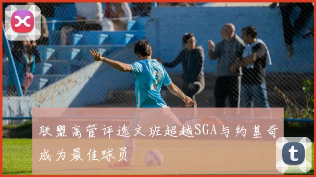 联盟高管评选文班超越SGA与约基奇成为最佳球员