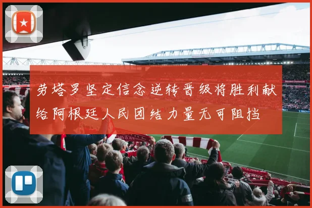 劳塔罗坚定信念逆转晋级将胜利献给阿根廷人民团结力量无可阻挡