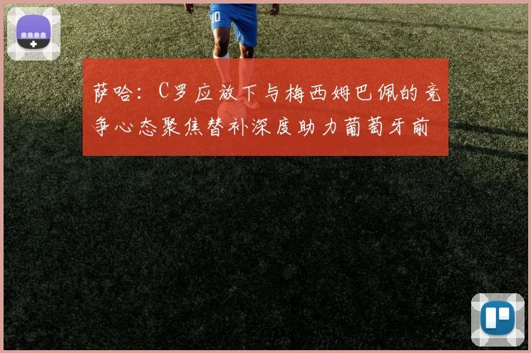 萨哈：C罗应放下与梅西姆巴佩的竞争心态聚焦替补深度助力葡萄牙前行