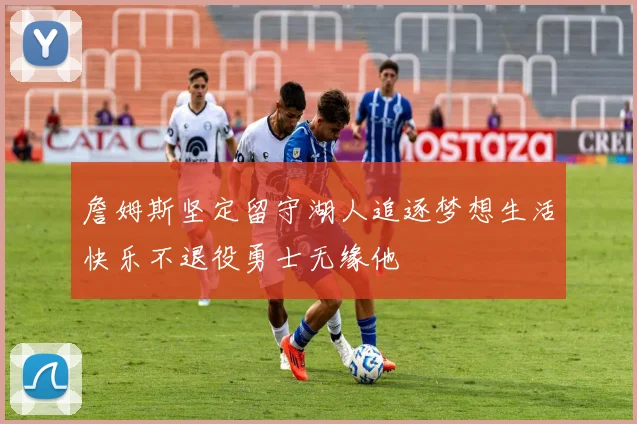 詹姆斯坚定留守湖人追逐梦想生活快乐不退役勇士无缘他