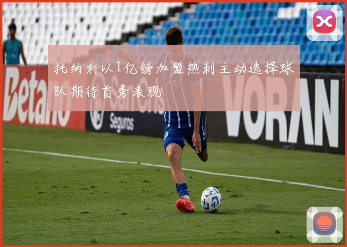 托纳利以1亿镑加盟热刺主动选择球队期待首秀表现
