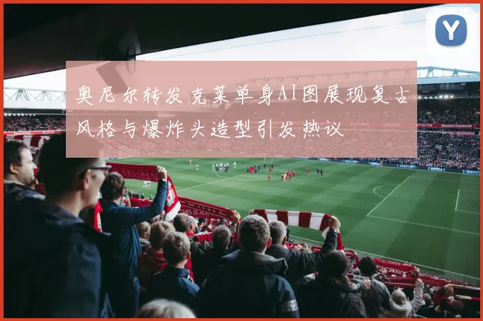 奥尼尔转发克莱单身AI图展现复古风格与爆炸头造型引发热议