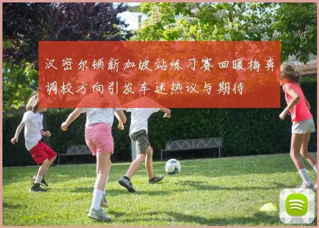 汉密尔顿新加坡站练习赛回暖梅奔调校方向引发车迷热议与期待