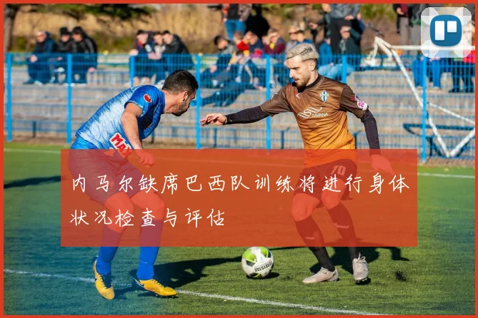 内马尔缺席巴西队训练将进行身体状况检查与评估