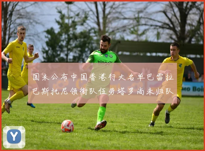 国米公布中国香港行大名单巴雷拉巴斯托尼领衔队伍劳塔罗尚未归队
