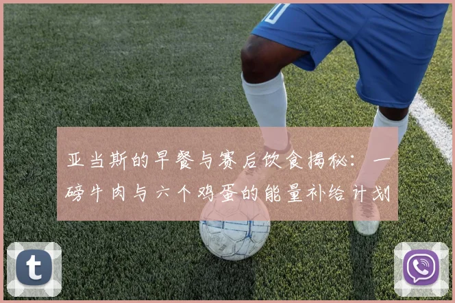 亚当斯的早餐与赛后饮食揭秘：一磅牛肉与六个鸡蛋的能量补给计划