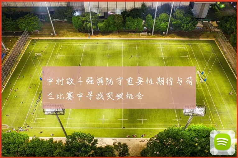 中村敬斗强调防守重要性期待与荷兰比赛中寻找突破机会